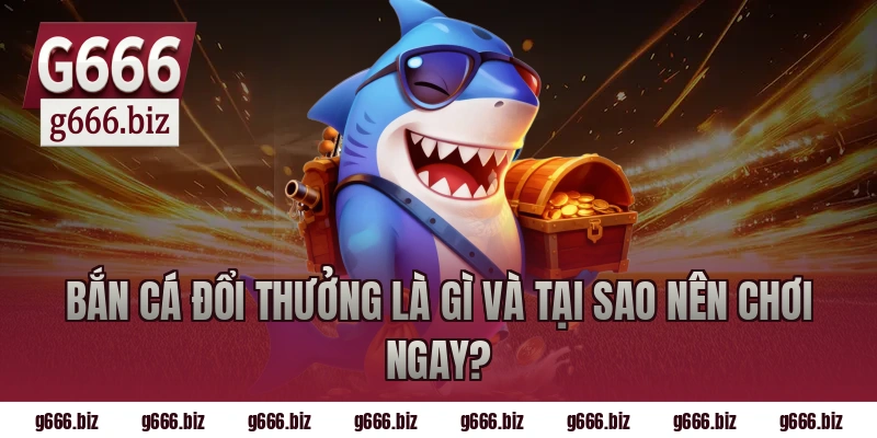 Bắn cá đổi thưởng là gì và tại sao nên chơi ngay?
