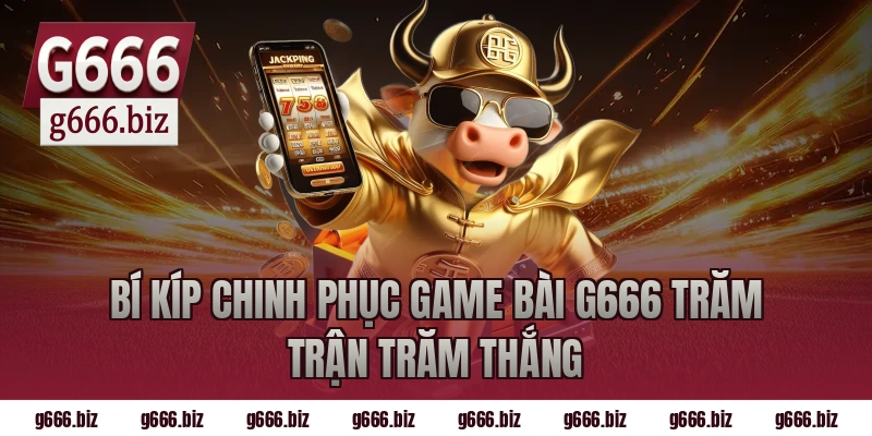 Bí Kíp Chinh Phục Game Bài G666 Trăm Trận Trăm Thắng