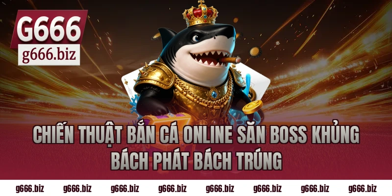 Chiến Thuật Bắn Cá Online Săn Boss Khủng Bách Phát Bách Trúng