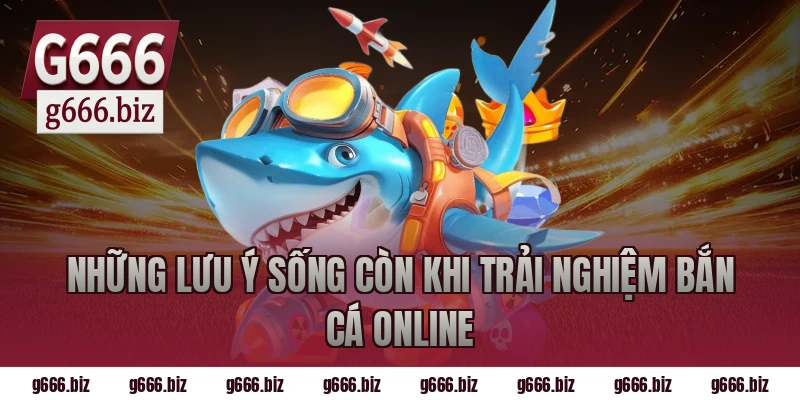 Những Lưu Ý Sống Còn Khi Trải Nghiệm Bắn Cá Online