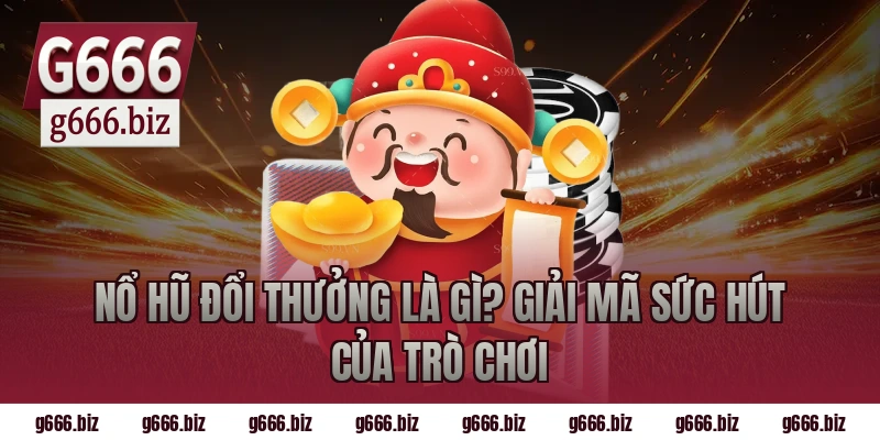 Nổ hũ đổi thưởng là gì? Giải mã sức hút của trò chơi