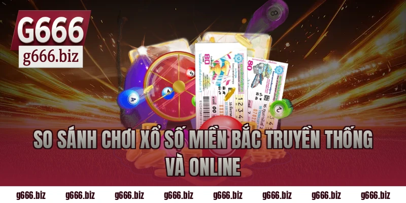 So sánh chơi xổ số miền bắc truyền thống và online