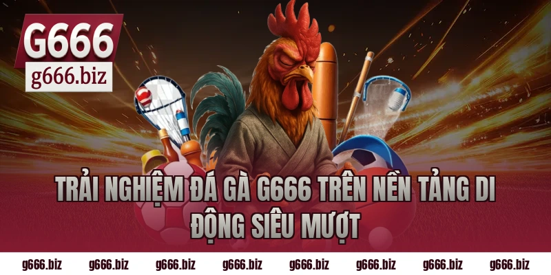 Trải Nghiệm Đá Gà G666 Trên Nền Tảng Di Động Siêu Mượt