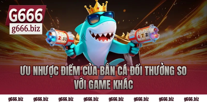 Ưu nhược điểm của bắn cá đổi thưởng so với game khác
