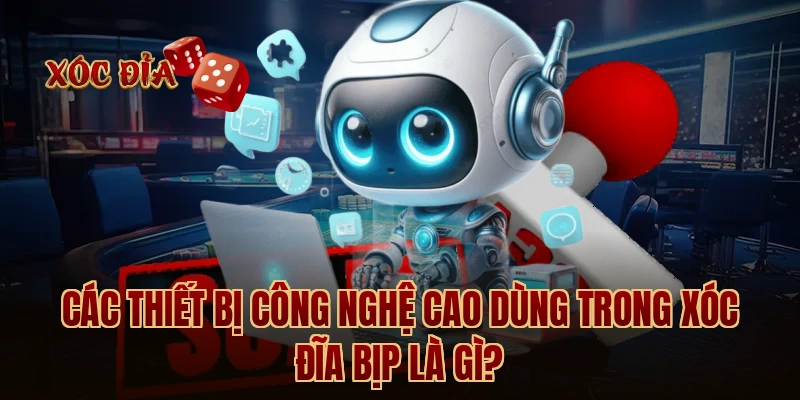 Các thiết bị công nghệ cao dùng trong xóc đĩa bịp là gì?