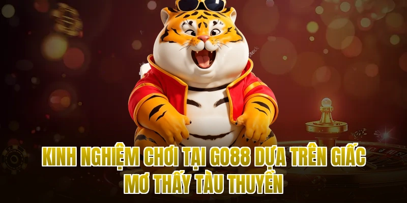Kinh nghiệm chơi tại Go88 dựa trên giấc mơ thấy tàu thuyền