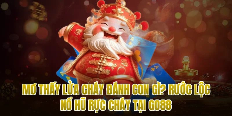 Mơ Thấy Lửa Cháy Đánh Con Gì? Rước Lộc Nổ Hũ Rực Cháy Tại Go88