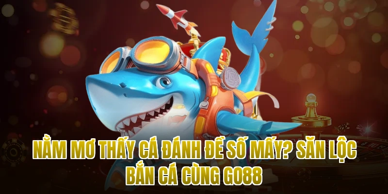 Nằm Mơ Thấy Cá Đánh Đề Số Mấy? Săn Lộc Bắn Cá Cùng Go88