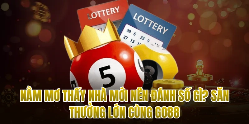 Nằm Mơ Thấy Nhà Mới Nên Đánh Số Gì? Săn Thưởng Lớn Cùng Go88