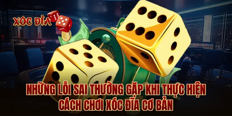 Những lỗi sai thường gặp khi thực hiện cách chơi xóc đĩa cơ bản