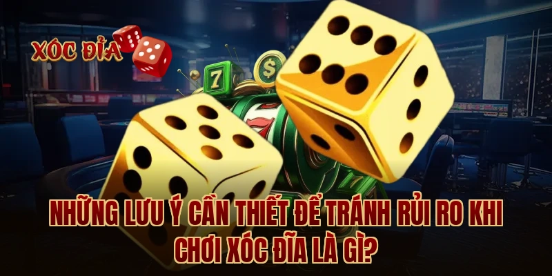 Những lưu ý cần thiết để tránh rủi ro khi chơi xóc đĩa là gì?