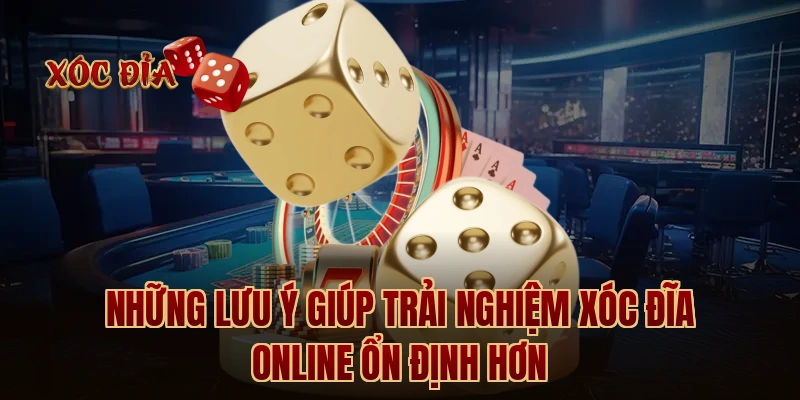 Những lưu ý giúp trải nghiệm xóc đĩa online ổn định hơn