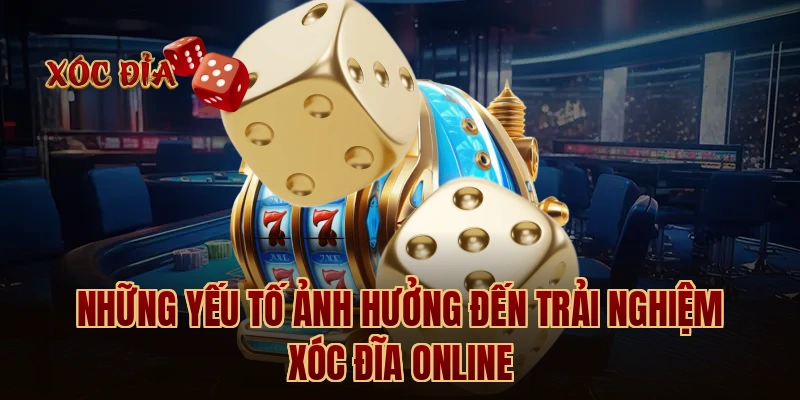 Những yếu tố ảnh hưởng đến trải nghiệm xóc đĩa online